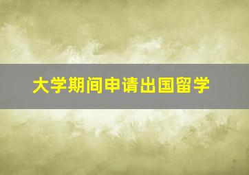 大学期间申请出国留学