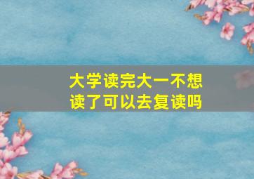 大学读完大一不想读了可以去复读吗