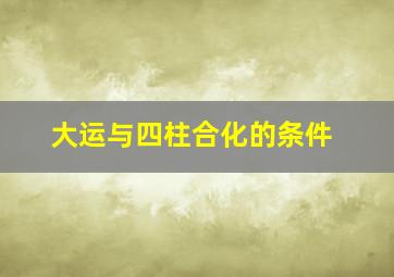 大运与四柱合化的条件