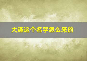 大连这个名字怎么来的