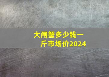 大闸蟹多少钱一斤市场价2024