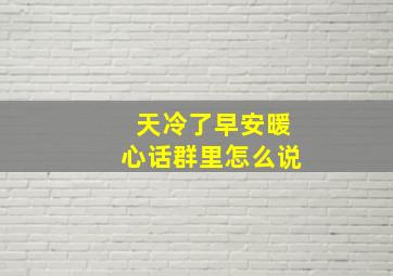 天冷了早安暖心话群里怎么说