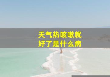 天气热咳嗽就好了是什么病