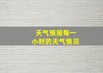 天气预报每一小时的天气情况