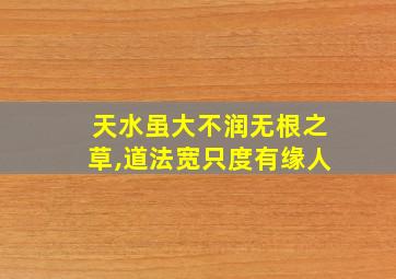 天水虽大不润无根之草,道法宽只度有缘人