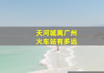 天河城离广州火车站有多远