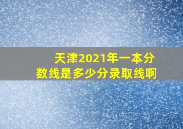 天津2021年一本分数线是多少分录取线啊