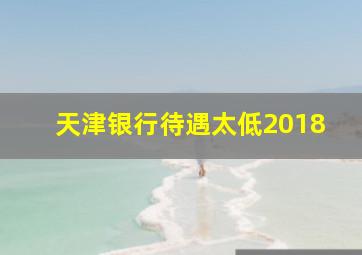 天津银行待遇太低2018