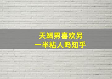 天蝎男喜欢另一半粘人吗知乎