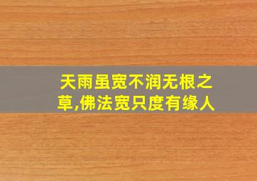 天雨虽宽不润无根之草,佛法宽只度有缘人