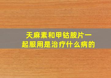 天麻素和甲钴胺片一起服用是治疗什么病的