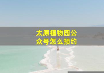 太原植物园公众号怎么预约