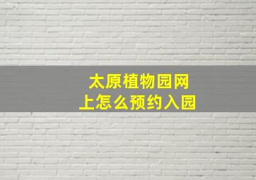 太原植物园网上怎么预约入园