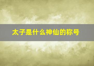 太子是什么神仙的称号