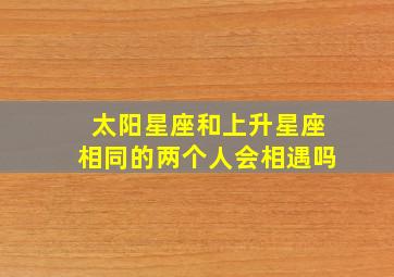 太阳星座和上升星座相同的两个人会相遇吗