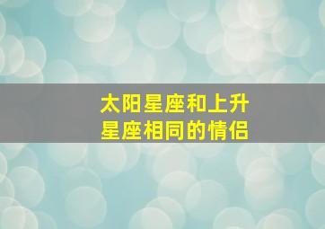 太阳星座和上升星座相同的情侣