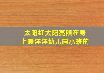 太阳红太阳亮照在身上暖洋洋幼儿园小班的