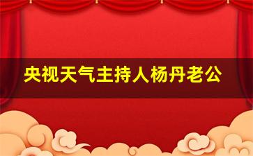 央视天气主持人杨丹老公