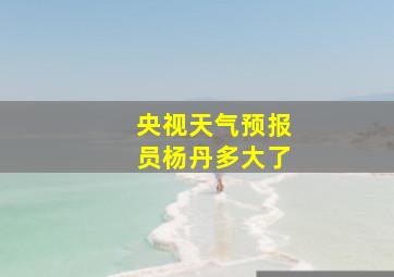 央视天气预报员杨丹多大了