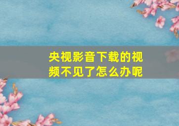 央视影音下载的视频不见了怎么办呢