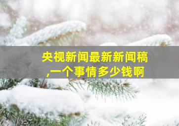 央视新闻最新新闻稿,一个事情多少钱啊