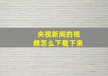 央视新闻的视频怎么下载下来