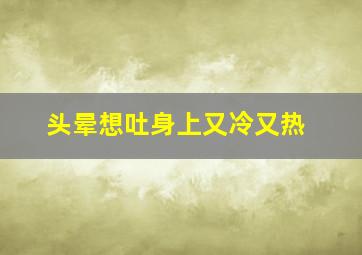 头晕想吐身上又冷又热