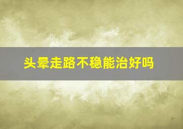 头晕走路不稳能治好吗