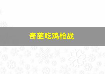 奇葩吃鸡枪战