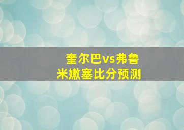 奎尔巴vs弗鲁米嫩塞比分预测