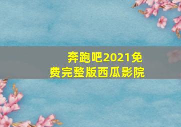 奔跑吧2021免费完整版西瓜影院