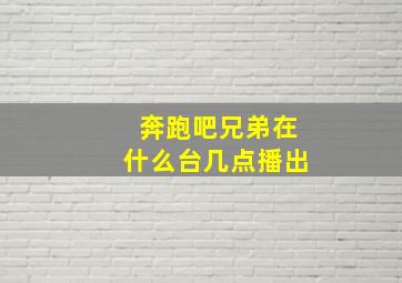 奔跑吧兄弟在什么台几点播出