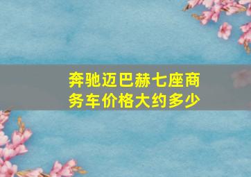 奔驰迈巴赫七座商务车价格大约多少