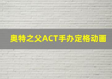 奥特之父ACT手办定格动画