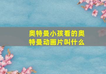 奥特曼小孩看的奥特曼动画片叫什么