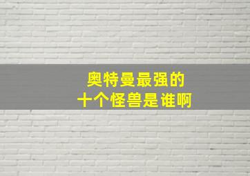 奥特曼最强的十个怪兽是谁啊