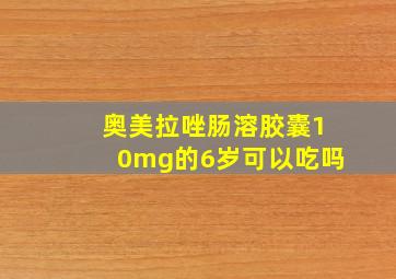 奥美拉唑肠溶胶囊10mg的6岁可以吃吗