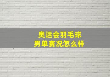 奥运会羽毛球男单赛况怎么样