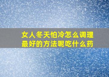 女人冬天怕冷怎么调理最好的方法呢吃什么药