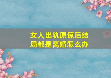 女人出轨原谅后结局都是离婚怎么办