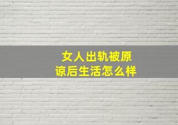 女人出轨被原谅后生活怎么样