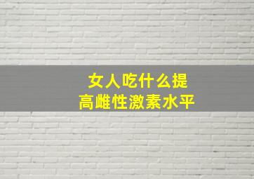 女人吃什么提高雌性激素水平