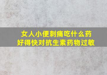 女人小便刺痛吃什么药好得快对抗生素药物过敏