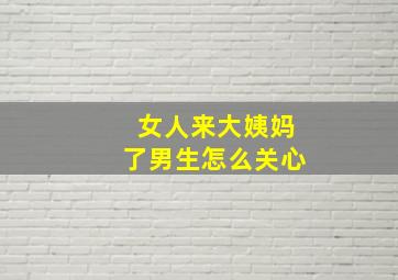 女人来大姨妈了男生怎么关心