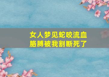 女人梦见蛇咬流血胳膊被我割断死了