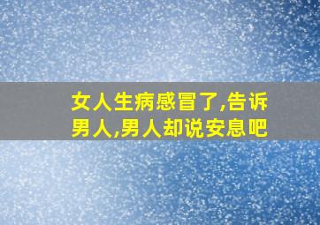 女人生病感冒了,告诉男人,男人却说安息吧