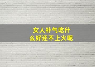 女人补气吃什么好还不上火呢