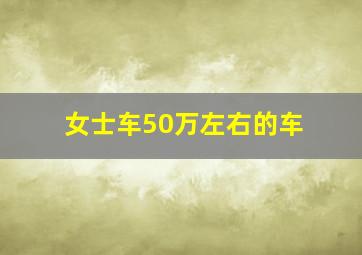 女士车50万左右的车