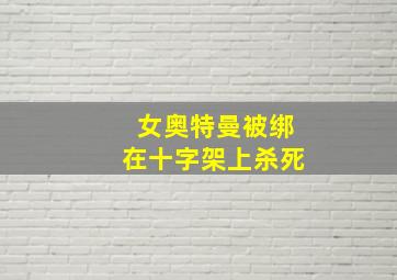 女奥特曼被绑在十字架上杀死