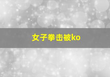 女子拳击被ko